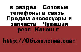  в раздел : Сотовые телефоны и связь » Продам аксессуары и запчасти . Чувашия респ.,Канаш г.
